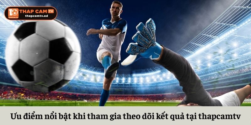 Ưu điểm nổi bật khi tham gia theo dõi kết quả bóng đá Ưu điểm nổi bật khi tham gia theo dõi kết quả bóng đá